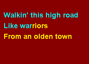 Walkin' this high road
Like warriors

From an olden town