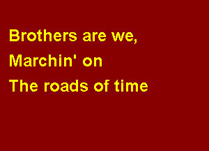 Brothers are we,
Marchin' on

The roads of time