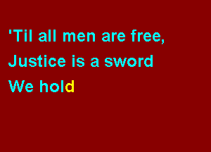 'Til all men are free,
Justice is a sword

We hold