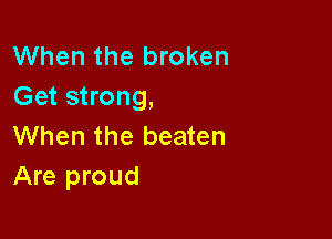 When the broken
Get strong,

When the beaten
Are proud