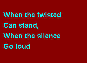 When the twisted
Can stand,

When the silence
Go loud