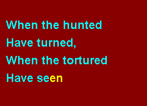 When the hunted
Have turned,

When the tortured
Have seen