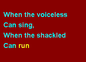 When the voiceless
Can sing,

When the shackled
Can run