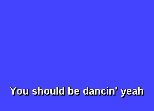 You should be dancin' yeah