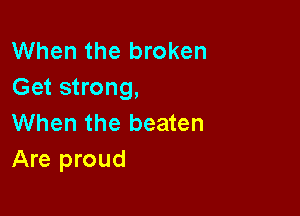 When the broken
Get strong,

When the beaten
Are proud