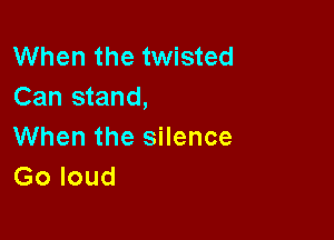 When the twisted
Can stand,

When the silence
Go loud