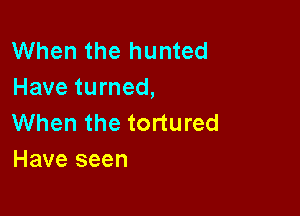 When the hunted
Have turned,

When the tortured
Have seen