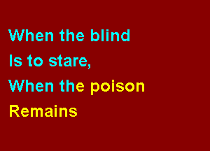 When the blind
Is to stare,

When the poison
Remains