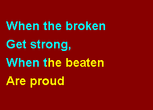 When the broken
Get strong,

When the beaten
Are proud