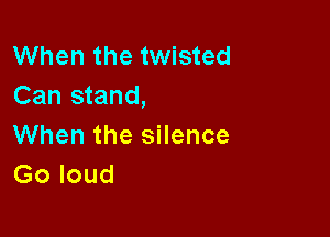 When the twisted
Can stand,

When the silence
Go loud