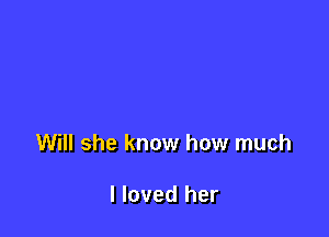 Will she know how much

I loved her