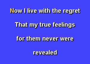 Now I live with the regret

That my true feelings
for them never were

revealed