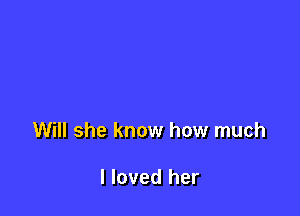 Will she know how much

I loved her