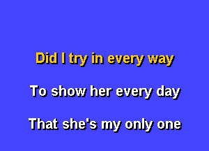 Did I try in every way

To show her every day

That she's my only one