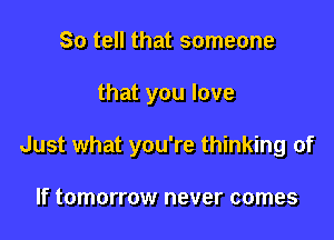 So tell that someone

that you love

Just what you're thinking of

If tomorrow never comes