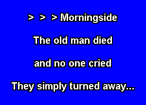 r t fa Morningside
The old man died

and no one cried

They simply turned away...