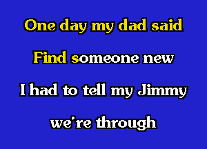One day my dad said
Find someone new
I had to tell my Jimmy

we're through