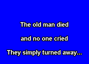 The old man died

and no one cried

They simply turned away...