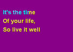 It's the time
Of your life,

So live it well