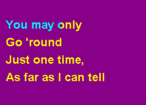 You may only
Go 'round

Just one time,
As far as I can tell