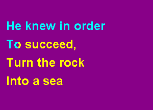 He knew in order
To succeed,

Turn the rock
Into a sea
