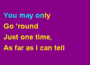 You may only
Go 'round

Just one time,
As far as I can tell