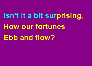 Isn't it a bit surprising,
How our fortunes

Ebb and flow?