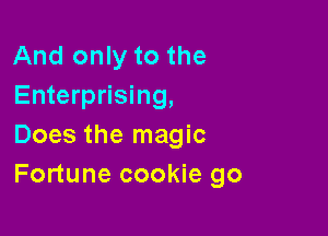 And only to the
Enterprising,

Does the magic
Fortune cookie go