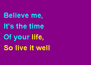 Believe me,
It's the time

Of your life,
80 live it well