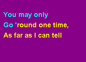 You may only
Go 'round one time,

As far as I can tell