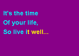 It's the time
Of your life,

So live it well...