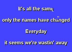 It's all the samtz

only the names have chai'nged

Everyday

it seems we're wastin' away