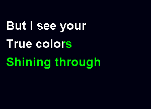 But I see your
True colors

Shining through