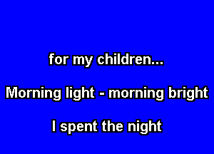 for my children...

Morning light - morning bright

I spent the night