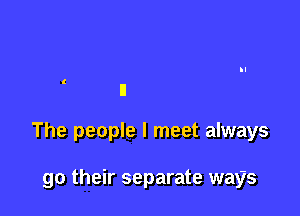 The people I meet always

go their separate ways