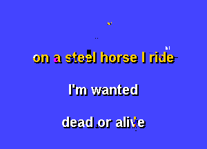 on '1 steel horse I ride

I'm wanted

dead or alix'e