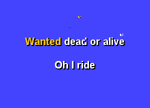 Wanted dead or alivg

Oh I ride