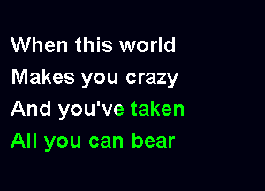 When this world
Makes you crazy

And you've taken
All you can bear