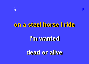 on a steel horse I ride

I'm wanted

dead or alive