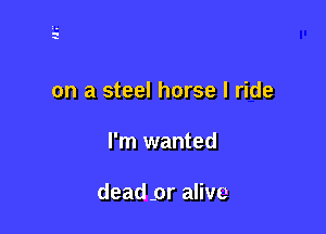 on a steel horse I ride

I'm wanted

dead .or alive
