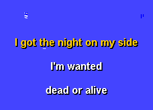 I got the night on my side

I'm wanted

dead or alive