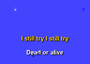 I still try I still try

Dead or alive