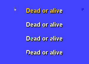 Dead or alive

Dead or alive

Dead or alive

Dead or alive