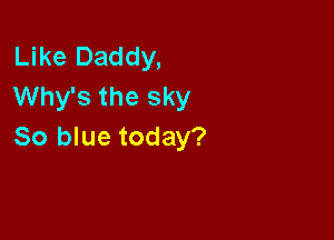 Like Daddy,
Why's the sky

So blue today?