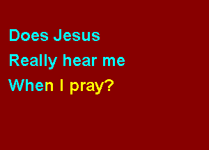 Does Jesus
Really hear me

When I pray?