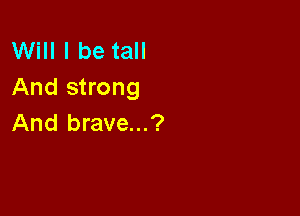 Will I be tall
And strong

And brave...?