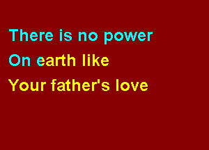 There is no power
On earth like

Your father's love