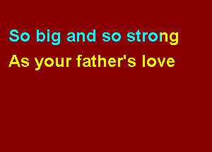 80 big and so strong
As your father's love