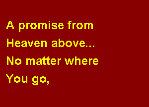 A promise from
Heaven above...

No matter where
You go,