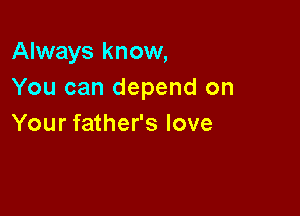 Always know,
You can depend on

Your father's love